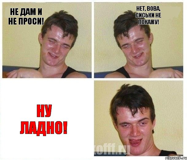 НЕ дам и не проси! Нет, Вова, сиськи не покажу! НУ ладно!
