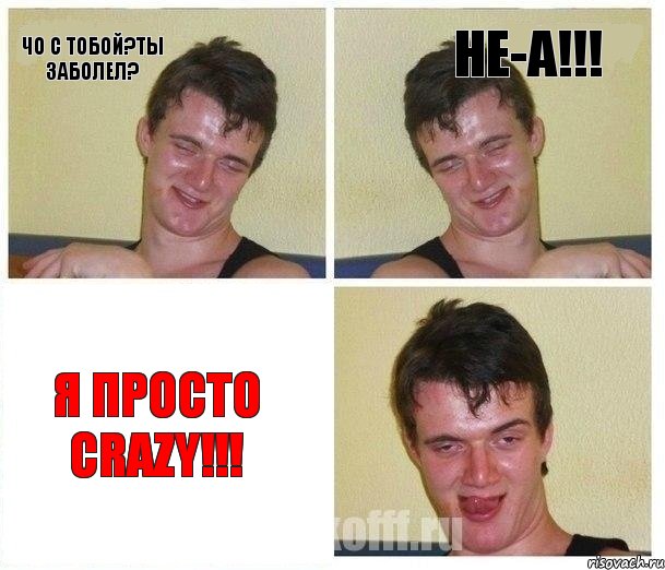 чо с тобой?ты заболел? не-а!!! Я ПРОСТО CRAZY!!!