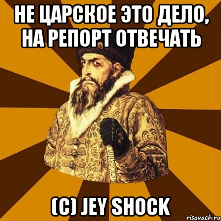 Не царское это дело, на репорт отвечать (с) Jey Shock, Мем Не царское это дело