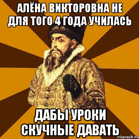 Алёна Викторовна не для того 4 года училась дабы уроки скучные давать, Мем Не царское это дело