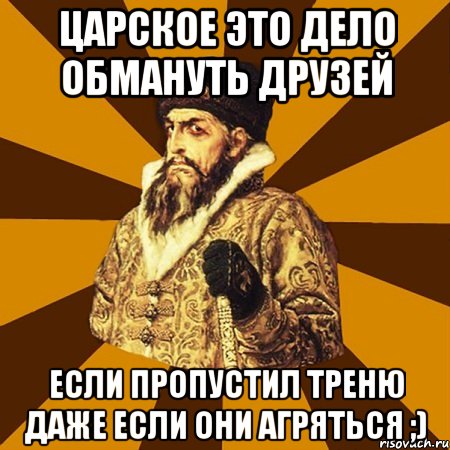 Царское это дело обмануть друзей если пропустил треню даже если они агряться ;), Мем Не царское это дело