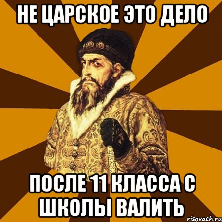 НЕ ЦАРСКОЕ ЭТО ДЕЛО ПОСЛЕ 11 КЛАССА С ШКОЛЫ ВАЛИТЬ, Мем Не царское это дело