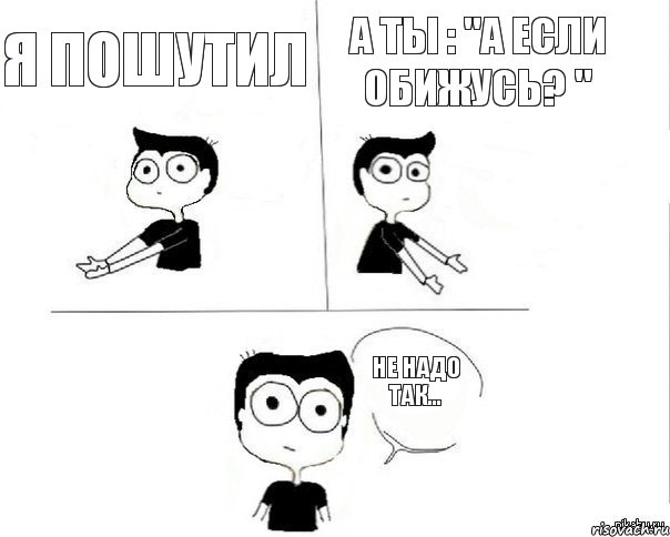 Я пошутил А ты : "а если обижусь? " Не надо так..., Комикс Не надо так (парень)