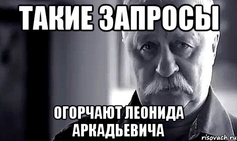 такие запросы огорчают леонида аркадьевича, Мем Не огорчай Леонида Аркадьевича