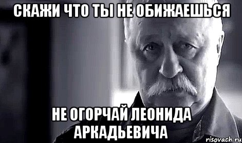 скажи что ты не обижаешься не огорчай леонида аркадьевича, Мем Не огорчай Леонида Аркадьевича