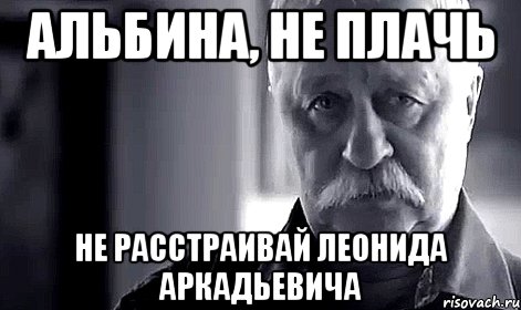 Альбина, НЕ ПЛАЧЬ Не расстраивай Леонида Аркадьевича, Мем Не огорчай Леонида Аркадьевича