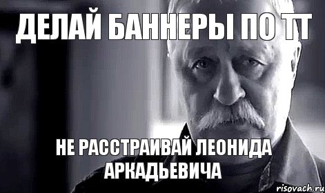 делай баннеры по ТТ не расстраивай леонида аркадьевича, Мем Не огорчай Леонида Аркадьевича