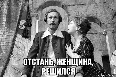  отстань, женщина, решился