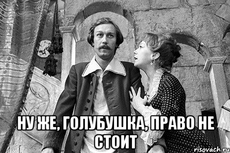  ну же, голубушка, право не стоит