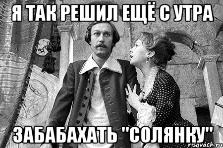 я так решил ещё с утра забабахать "солянку"