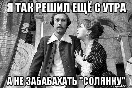 я так решил ещё с утра а не забабахать "солянку"