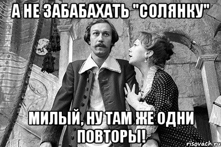 а не забабахать "солянку" милый, ну там же одни повторы!