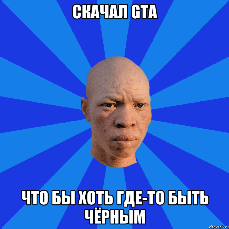 Скачал GTA Что бы хоть где-то быть чёрным, Мем НЕДОВОЛЬНЫЙ АЛЬБИНОС