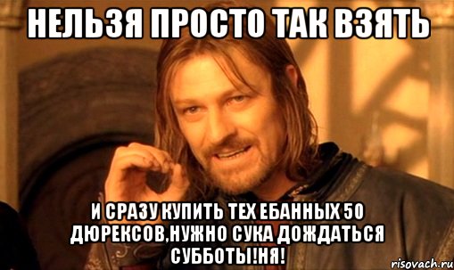 НЕЛЬЗЯ ПРОСТО ТАК ВЗЯТЬ И СРАЗУ КУПИТЬ ТЕХ ЕБАННЫХ 50 ДЮРЕКСОВ,НУЖНО СУКА ДОЖДАТЬСЯ СУББОТЫ!НЯ!, Мем Нельзя просто так взять и (Боромир мем)