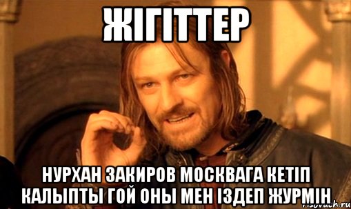 Жiгiттер Нурхан Закиров Москвага кетiп калыпты гой оны мен iздеп журмiн, Мем Нельзя просто так взять и (Боромир мем)