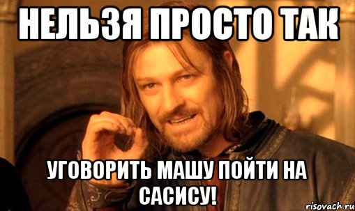 НЕЛЬЗЯ ПРОСТО ТАК УГОВОРИТЬ МАШУ ПОЙТИ НА САСИСУ!, Мем Нельзя просто так взять и (Боромир мем)