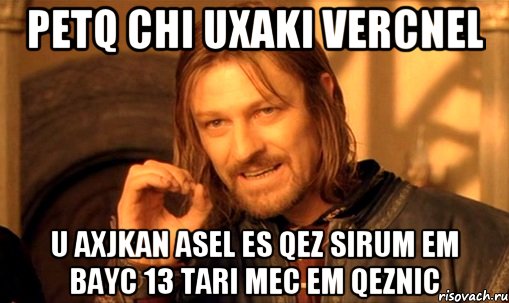 petq chi uxaki vercnel u axjkan asel es qez sirum em bayc 13 tari mec em qeznic, Мем Нельзя просто так взять и (Боромир мем)