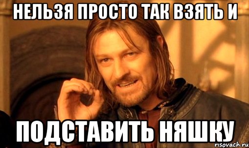 не можна просто взять і не постібаться з шененка, Мем Нельзя просто так взять и (Боромир мем)