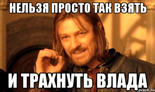 нельзя просто так взять и трахнуть влада, Мем Нельзя просто так взять и (Боромир мем)