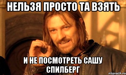 Нельзя просто та взять И не посмотреть Сашу Спилберг, Мем Нельзя просто так взять и (Боромир мем)