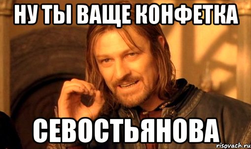 ну ты ваще конфетка севостьянова, Мем Нельзя просто так взять и (Боромир мем)