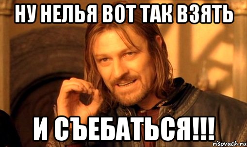 НУ НЕЛЬЯ ВОТ ТАК ВЗЯТЬ И СЪЕБАТЬСЯ!!!, Мем Нельзя просто так взять и (Боромир мем)