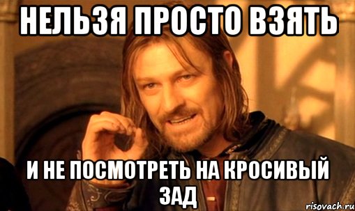 нельзя просто взять и не посмотреть на кросивый зад, Мем Нельзя просто так взять и (Боромир мем)