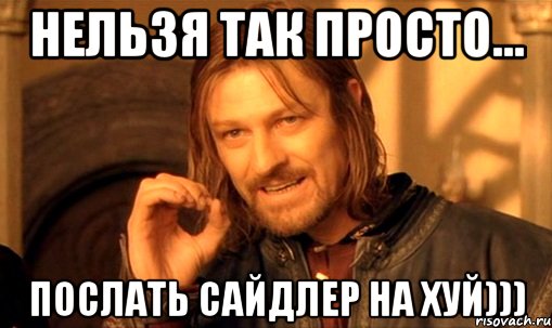 Нельзя так просто... послать Сайдлер на хуй))), Мем Нельзя просто так взять и (Боромир мем)