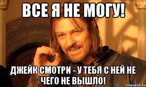 ВСЕ Я НЕ МОГУ! ДЖЕЙК СМОТРИ - У ТЕБЯ С НЕЙ НЕ ЧЕГО НЕ ВЫШЛО!, Мем Нельзя просто так взять и (Боромир мем)