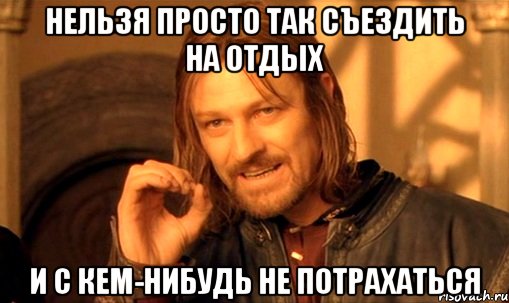 Нельзя просто так съездить на отдых и с кем-нибудь не потрахаться, Мем Нельзя просто так взять и (Боромир мем)