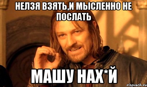 Нелзя взять,и мысленно не послать Машу нах*й, Мем Нельзя просто так взять и (Боромир мем)