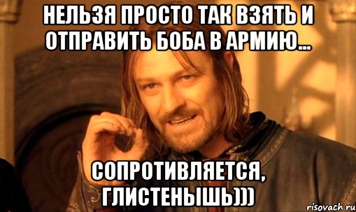 нельзя просто так взять и отправить БОБА в армию... сопротивляется, глистенышь))), Мем Нельзя просто так взять и (Боромир мем)
