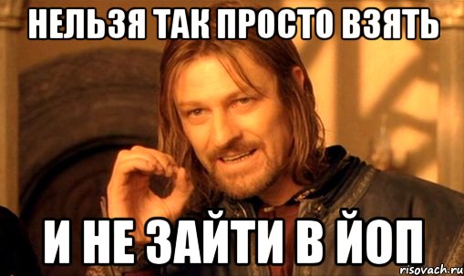 Нельзя так просто взять и не зайти в ЙоП, Мем Нельзя просто так взять и (Боромир мем)