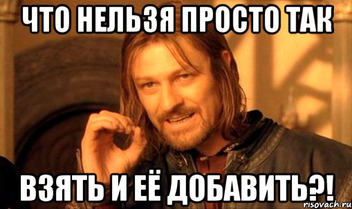 Что нельзя просто так взять и её добавить?!, Мем Нельзя просто так взять и (Боромир мем)