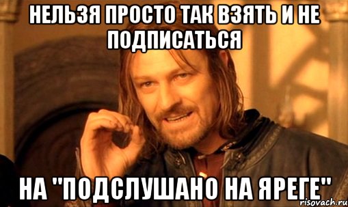 Нельзя просто так взять и не подписаться на "Подслушано на Яреге", Мем Нельзя просто так взять и (Боромир мем)