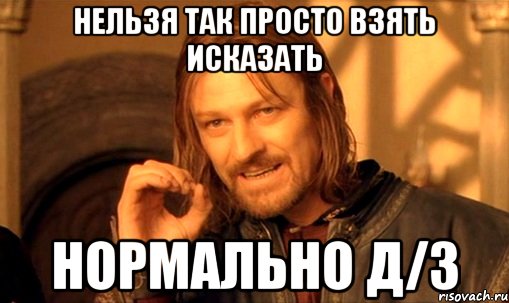 Нельзя так просто взять исказать Нормально Д/3, Мем Нельзя просто так взять и (Боромир мем)