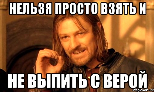 НЕЛЬЗЯ ПРОСТО ВЗЯТЬ И НЕ ВЫПИТЬ С ВЕРОЙ, Мем Нельзя просто так взять и (Боромир мем)