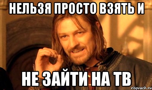 Нельзя просто взять и не зайти на ТВ, Мем Нельзя просто так взять и (Боромир мем)