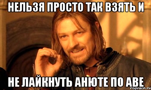 Нельзя просто так взять и не лайкнуть Анюте по аве, Мем Нельзя просто так взять и (Боромир мем)