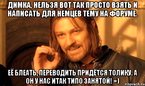 Димка, нельзя вот так просто взять и написать для немцев тему на форуме. Её блеать, переводить придётся Толику. А он у нас итак типо занятой! =), Мем Нельзя просто так взять и (Боромир мем)