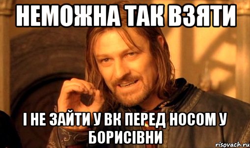 НЕМОЖНА ТАК ВЗЯТИ І НЕ ЗАЙТИ У ВК ПЕРЕД НОСОМ У БОРИСІВНИ, Мем Нельзя просто так взять и (Боромир мем)