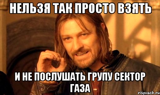 нельзя так просто взять и не послушать групу сектор газа, Мем Нельзя просто так взять и (Боромир мем)