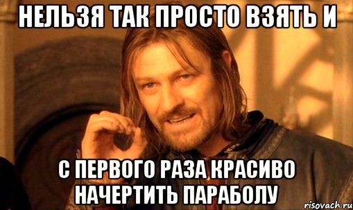 Нельзя так просто взять и с первого раза красиво начертить параболу, Мем Нельзя просто так взять и (Боромир мем)