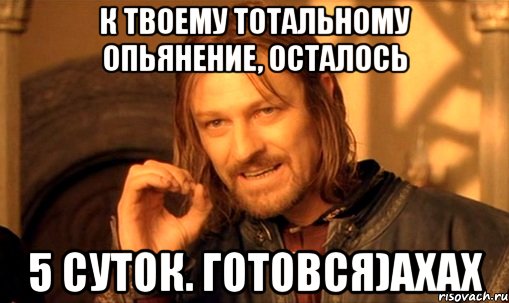 К твоему Тотальному Опьянение, осталось 5 суток. Готовся)ахах, Мем Нельзя просто так взять и (Боромир мем)