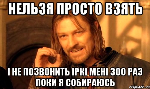 нельзя просто взять і не позвонить Іркі мені 300 раз поки я собираюсь, Мем Нельзя просто так взять и (Боромир мем)