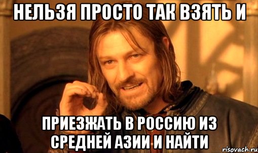 НЕЛЬЗЯ ПРОСТО ТАК ВЗЯТЬ И ПРИЕЗЖАТЬ В РОССИЮ ИЗ СРЕДНЕЙ АЗИИ И НАЙТИ, Мем Нельзя просто так взять и (Боромир мем)