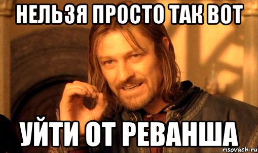 НЕЛЬЗЯ ПРОСТО ТАК ВОТ УЙТИ ОТ РЕВАНША, Мем Нельзя просто так взять и (Боромир мем)