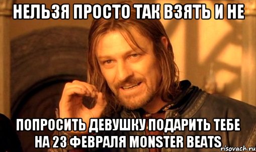 Нельзя просто так взять и не попросить девушку подарить тебе на 23 февраля Monster Beats, Мем Нельзя просто так взять и (Боромир мем)