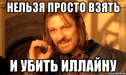 Нельзя просто взять И УБИТЬ ИЛЛАЙНУ, Мем Нельзя просто так взять и (Боромир мем)