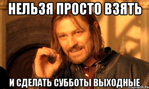 Нельзя просто взять и сделать субботы выходные, Мем Нельзя просто так взять и (Боромир мем)